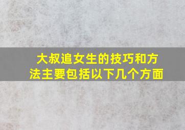 大叔追女生的技巧和方法主要包括以下几个方面