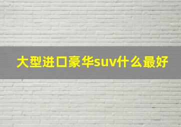 大型进口豪华suv什么最好