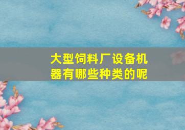 大型饲料厂设备机器有哪些种类的呢