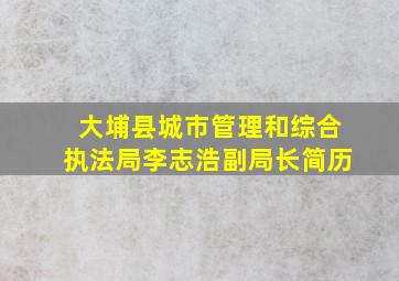 大埔县城市管理和综合执法局李志浩副局长简历