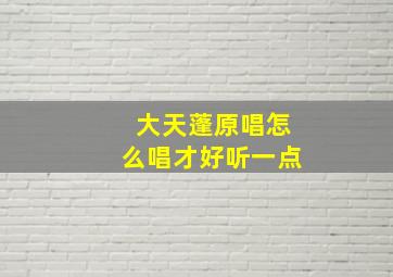 大天蓬原唱怎么唱才好听一点