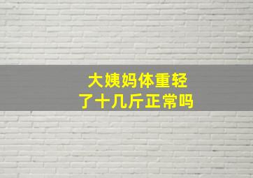 大姨妈体重轻了十几斤正常吗