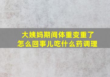 大姨妈期间体重变重了怎么回事儿吃什么药调理