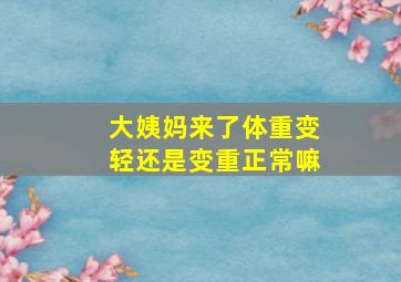 大姨妈来了体重变轻还是变重正常嘛