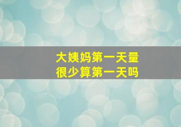 大姨妈第一天量很少算第一天吗