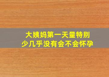 大姨妈第一天量特别少几乎没有会不会怀孕