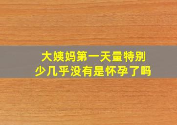 大姨妈第一天量特别少几乎没有是怀孕了吗