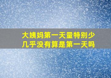 大姨妈第一天量特别少几乎没有算是第一天吗