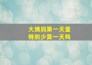 大姨妈第一天量特别少算一天吗