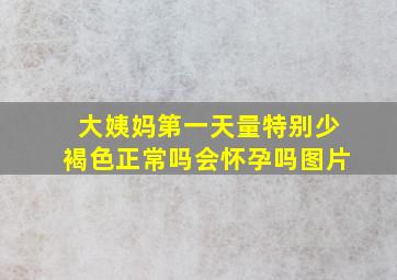 大姨妈第一天量特别少褐色正常吗会怀孕吗图片