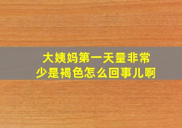 大姨妈第一天量非常少是褐色怎么回事儿啊