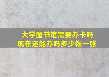 大学图书馆需要办卡吗现在还能办吗多少钱一张