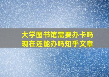 大学图书馆需要办卡吗现在还能办吗知乎文章