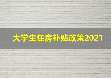 大学生住房补贴政策2021