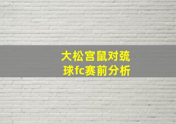 大松宫鼠对巯球fc赛前分析