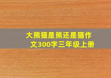 大熊猫是熊还是猫作文300字三年级上册