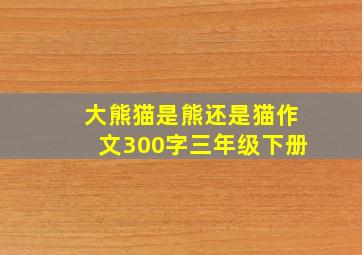 大熊猫是熊还是猫作文300字三年级下册