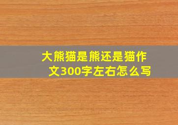 大熊猫是熊还是猫作文300字左右怎么写