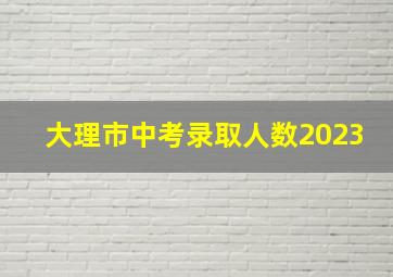 大理市中考录取人数2023