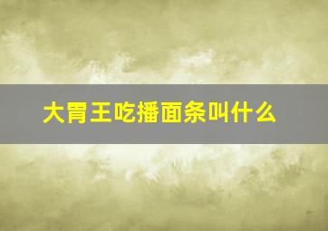 大胃王吃播面条叫什么