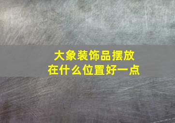 大象装饰品摆放在什么位置好一点