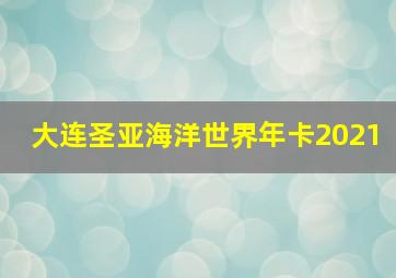 大连圣亚海洋世界年卡2021