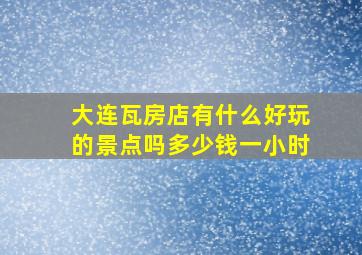 大连瓦房店有什么好玩的景点吗多少钱一小时