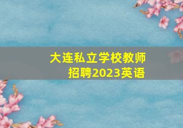 大连私立学校教师招聘2023英语