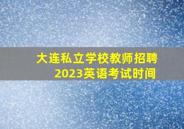 大连私立学校教师招聘2023英语考试时间