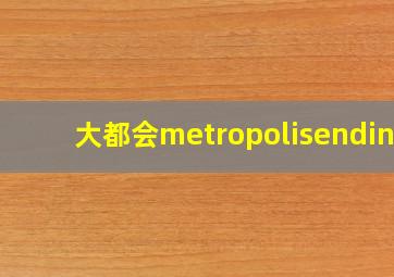 大都会metropolisending