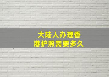 大陆人办理香港护照需要多久