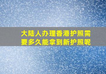 大陆人办理香港护照需要多久能拿到新护照呢