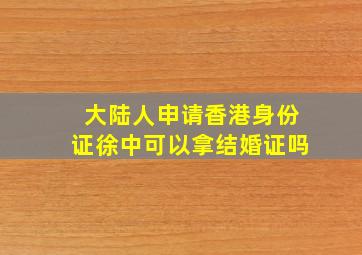 大陆人申请香港身份证徐中可以拿结婚证吗