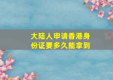 大陆人申请香港身份证要多久能拿到