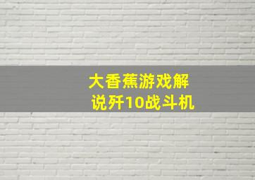 大香蕉游戏解说歼10战斗机