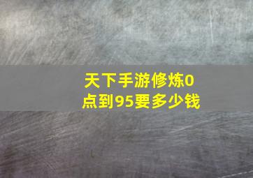 天下手游修炼0点到95要多少钱