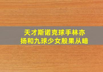 天才斯诺克球手林亦扬和九球少女殷果从暗