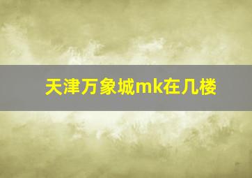 天津万象城mk在几楼