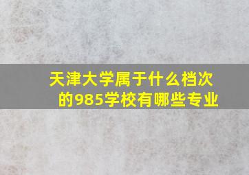 天津大学属于什么档次的985学校有哪些专业