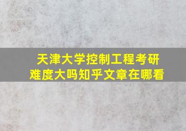 天津大学控制工程考研难度大吗知乎文章在哪看