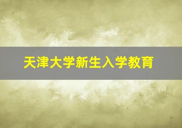 天津大学新生入学教育