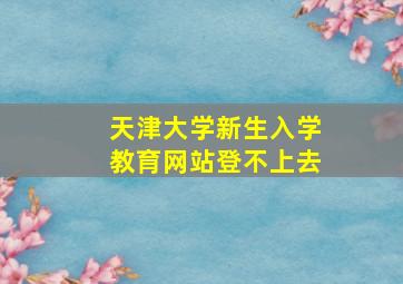 天津大学新生入学教育网站登不上去