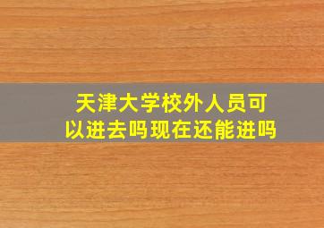 天津大学校外人员可以进去吗现在还能进吗