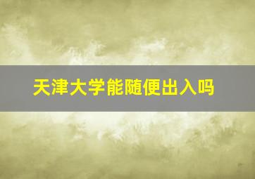 天津大学能随便出入吗