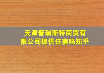 天津普瑞斯特商贸有限公司提供住宿吗知乎