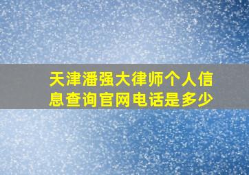 天津潘强大律师个人信息查询官网电话是多少