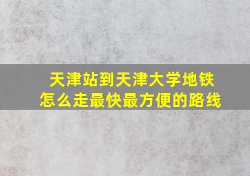 天津站到天津大学地铁怎么走最快最方便的路线