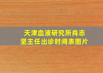 天津血液研究所肖志坚主任出诊时间表图片