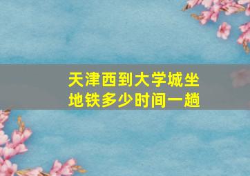 天津西到大学城坐地铁多少时间一趟