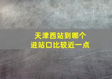 天津西站到哪个进站口比较近一点